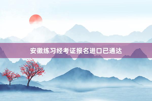 安徽练习经考证报名进口已通达