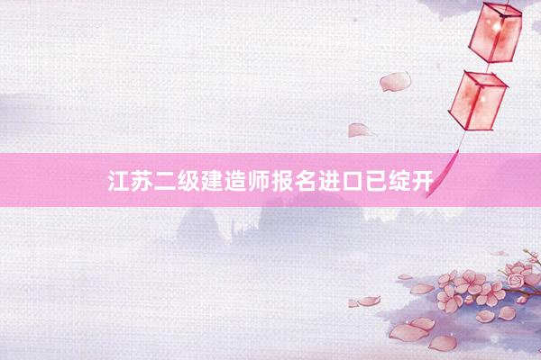 江苏二级建造师报名进口已绽开