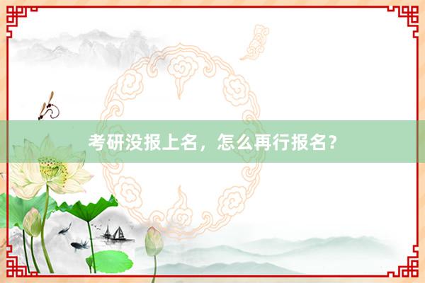 考研没报上名，怎么再行报名？