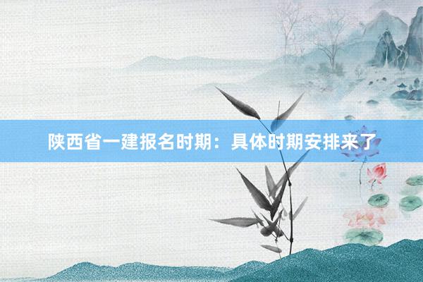 陕西省一建报名时期：具体时期安排来了