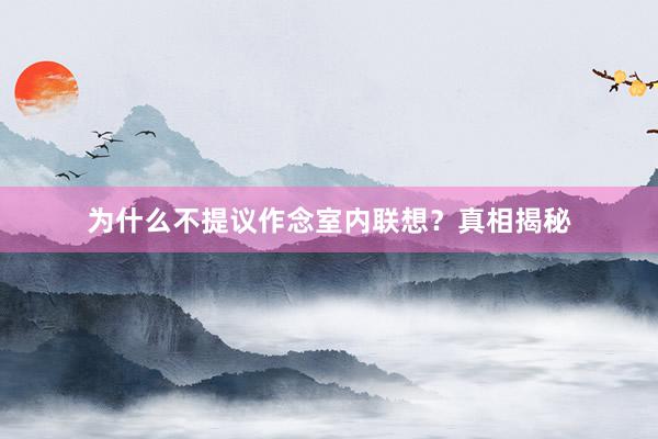 为什么不提议作念室内联想？真相揭秘