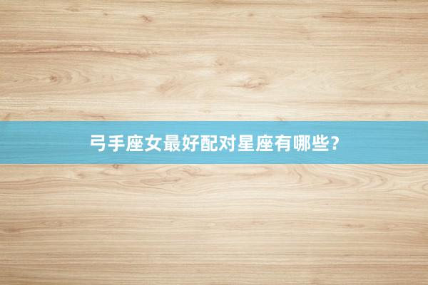 弓手座女最好配对星座有哪些？