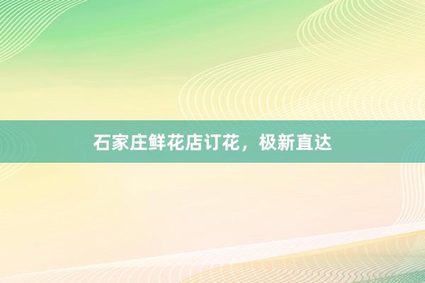 石家庄鲜花店订花，极新直达