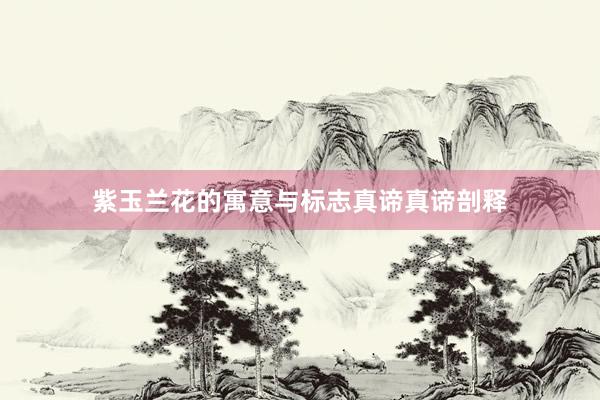 紫玉兰花的寓意与标志真谛真谛剖释
